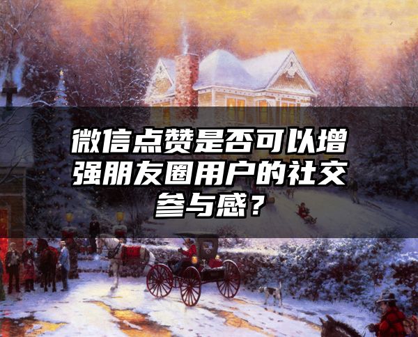 微信点赞是否可以增强朋友圈用户的社交参与感？