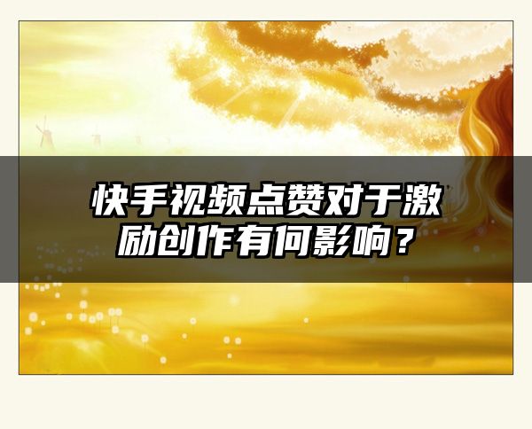 快手视频点赞对于激励创作有何影响？