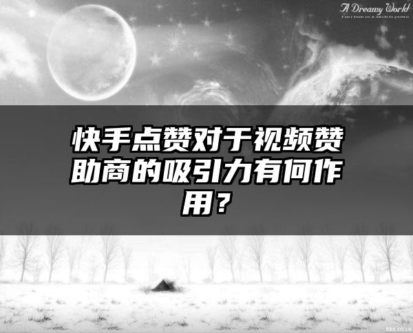 快手点赞对于视频赞助商的吸引力有何作用？