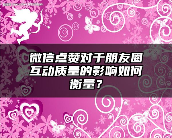 微信点赞对于朋友圈互动质量的影响如何衡量？