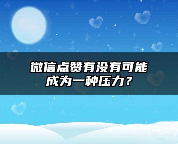 微信点赞有没有可能成为一种压力？