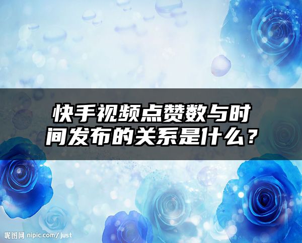 快手视频点赞数与时间发布的关系是什么？