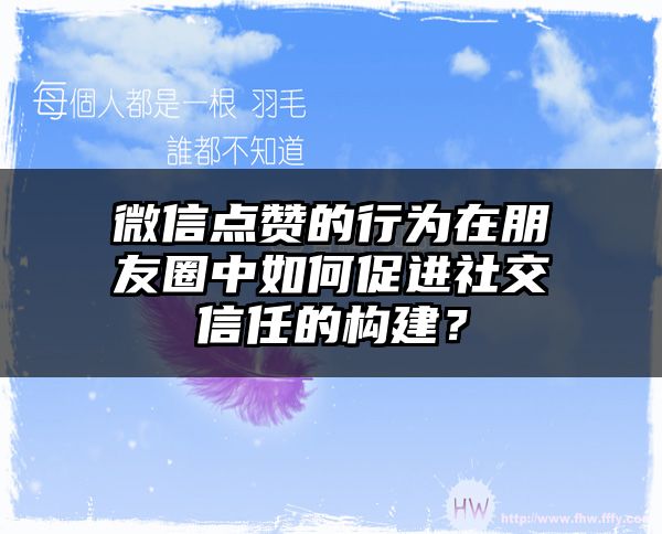 微信点赞的行为在朋友圈中如何促进社交信任的构建？