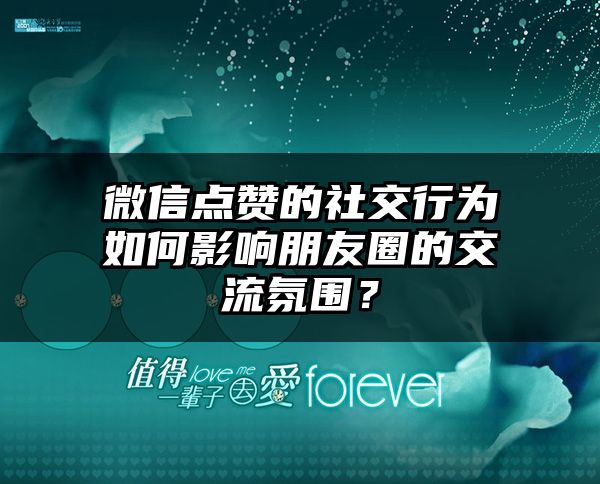 微信点赞的社交行为如何影响朋友圈的交流氛围？