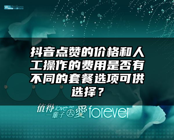 抖音点赞的价格和人工操作的费用是否有不同的套餐选项可供选择？