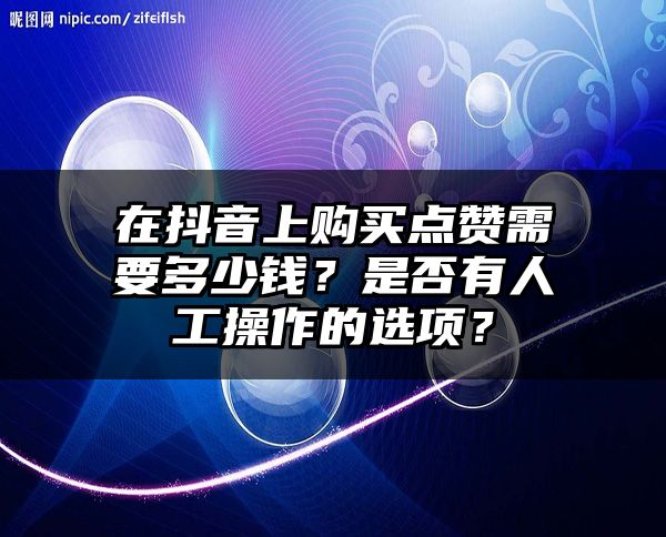 在抖音上购买点赞需要多少钱？是否有人工操作的选项？