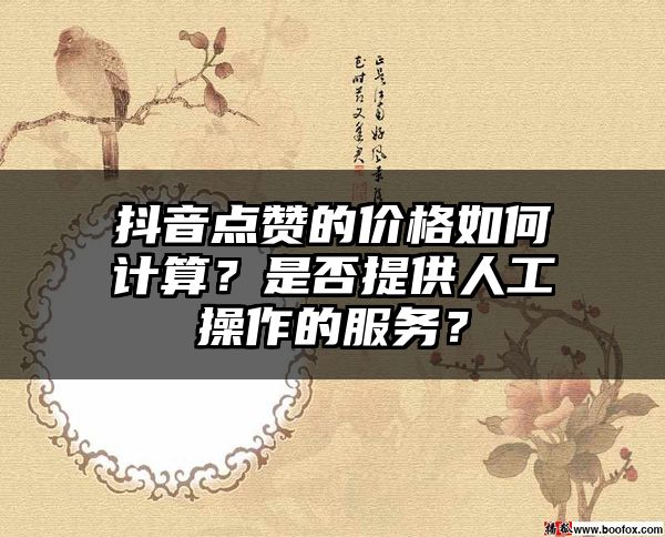 抖音点赞的价格如何计算？是否提供人工操作的服务？
