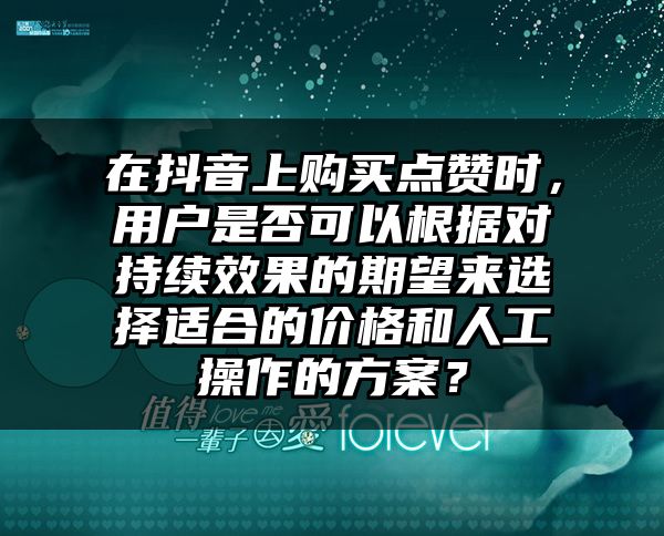 在抖音上购买点赞时，用户是否可以根据对持续效果的期望来选择适合的价格和人工操作的方案？