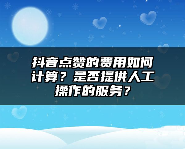 抖音点赞的费用如何计算？是否提供人工操作的服务？