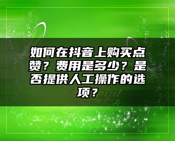 如何在抖音上购买点赞？费用是多少？是否提供人工操作的选项？